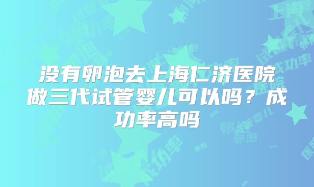 没有卵泡去上海仁济医院做三代试管婴儿可以吗？成功率高吗