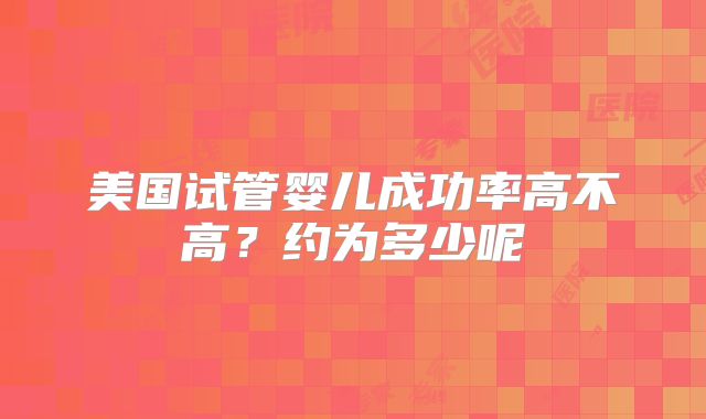 美国试管婴儿成功率高不高?约为多少呢
