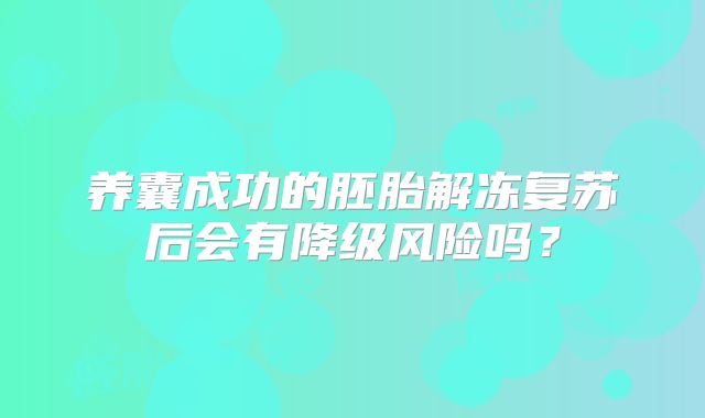 养囊成功的胚胎解冻复苏后会有降级风险吗？