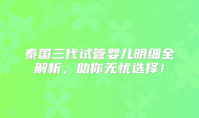 泰国三代试管婴儿明细全解析,助你无忧选择!