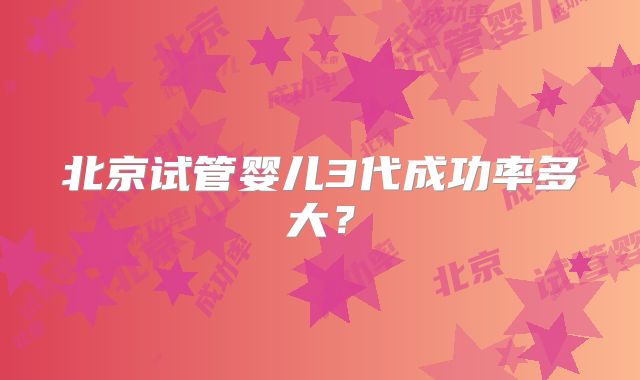 北京试管婴儿3代成功率多大？