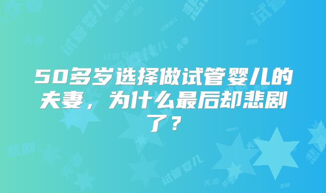 50多岁选择做试管婴儿的夫妻，为什么最后却悲剧了？