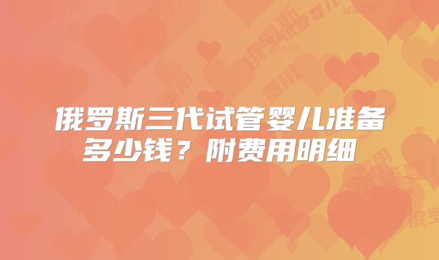 俄罗斯三代试管婴儿准备多少钱？附费用明细