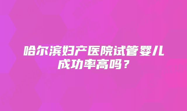 哈尔滨妇产医院试管婴儿成功率高吗?