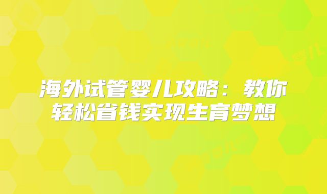 海外试管婴儿攻略：教你轻松省钱实现生育梦想