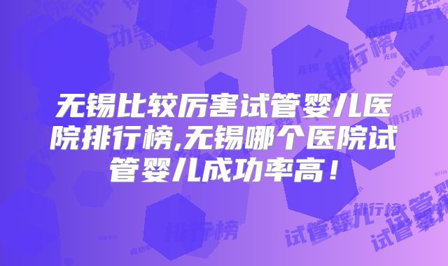 无锡比较厉害试管婴儿医院排行榜,无锡哪个医院试管婴儿成功率高！
