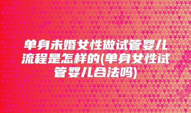 单身未婚女性做试管婴儿流程是怎样的(单身女性试管婴儿合法吗)