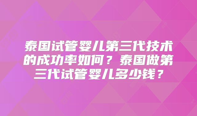 泰国试管婴儿第三代技术的成功率如何？泰国做第三代试管婴儿多少钱？
