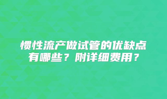惯性流产做试管的优缺点有哪些?附详细费用?