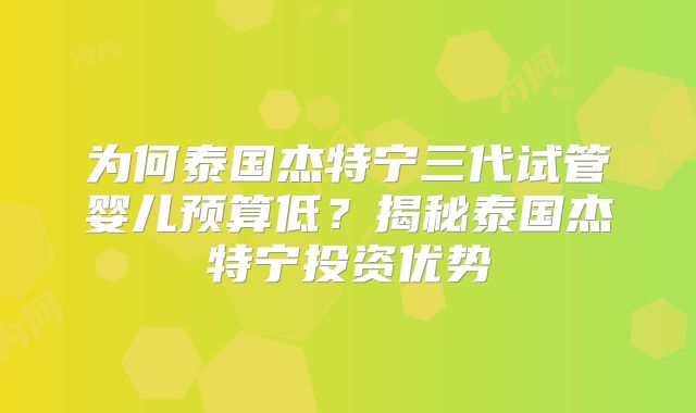 为何泰国杰特宁三代试管婴儿预算低?揭秘泰国杰特宁投资优势