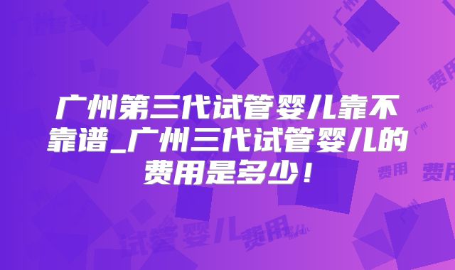 广州第三代试管婴儿靠不靠谱_广州三代试管婴儿的费用是多少！