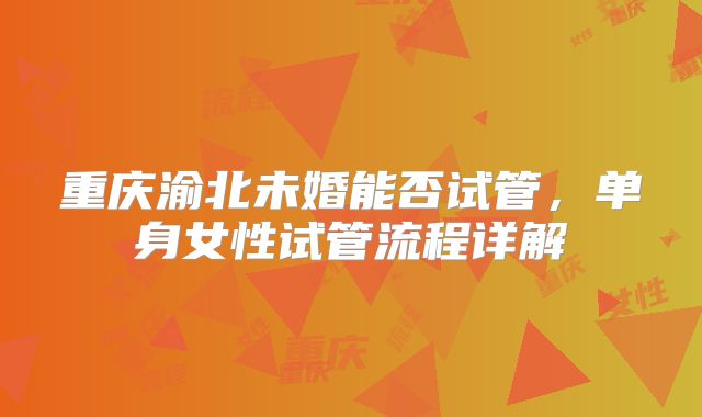 重庆渝北未婚能否试管，单身女性试管流程详解