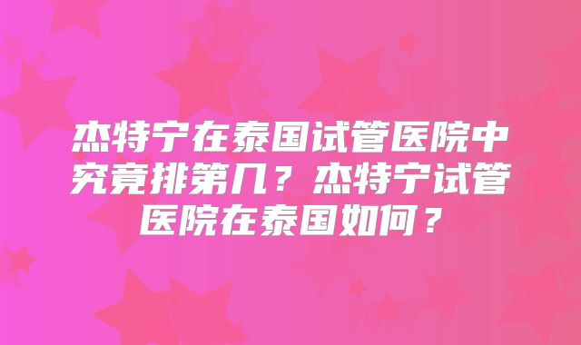 杰特宁在泰国试管医院中究竟排第几?杰特宁试管医院在泰国如何?