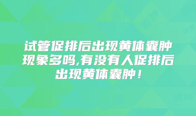 试管促排后出现黄体囊肿现象多吗,有没有人促排后出现黄体囊肿！