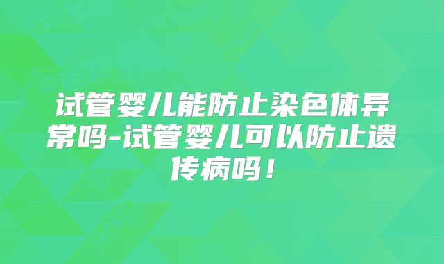 试管婴儿能防止染色体异常吗-试管婴儿可以防止遗传病吗！