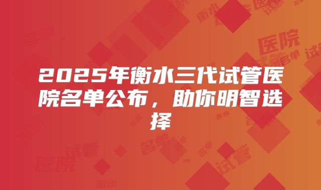 2025年衡水三代试管医院名单公布,助你明智选择