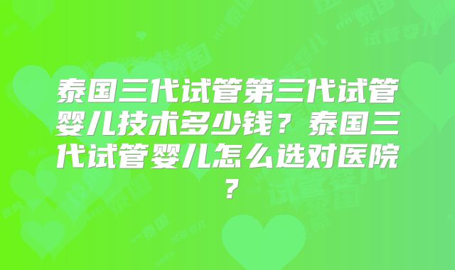 泰国三代试管第三代试管婴儿技术多少钱？泰国三代试管婴儿怎么选对医院？