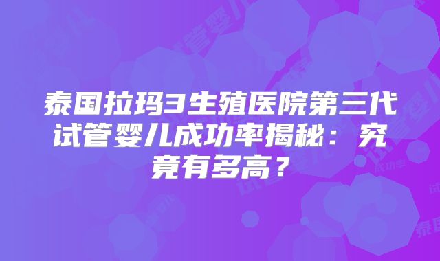 泰国拉玛3生殖医院第三代试管婴儿成功率揭秘:究竟有多高?