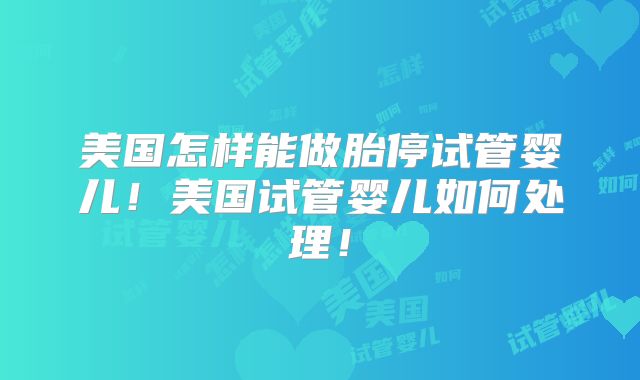 美国怎样能做胎停试管婴儿！美国试管婴儿如何处理！