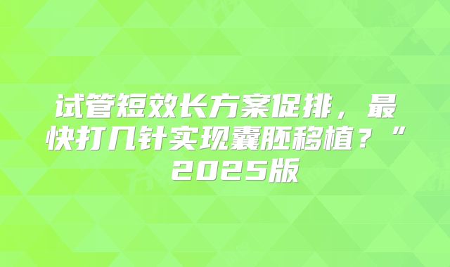 试管短效长方案促排,最快打几针实现囊胚移植?” 2025版
