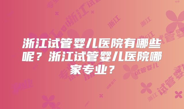 浙江试管婴儿医院有哪些呢？浙江试管婴儿医院哪家专业？