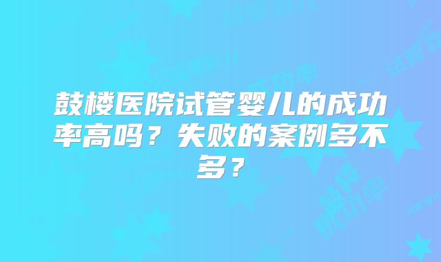 鼓楼医院试管婴儿的成功率高吗？失败的案例多不多？