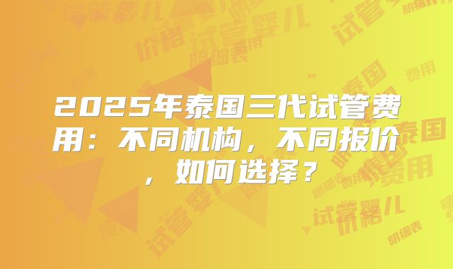 2025年泰国三代试管费用：不同机构，不同报价，如何选择？