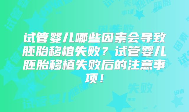试管婴儿哪些因素会导致胚胎移植失败？试管婴儿胚胎移植失败后的注意事项！