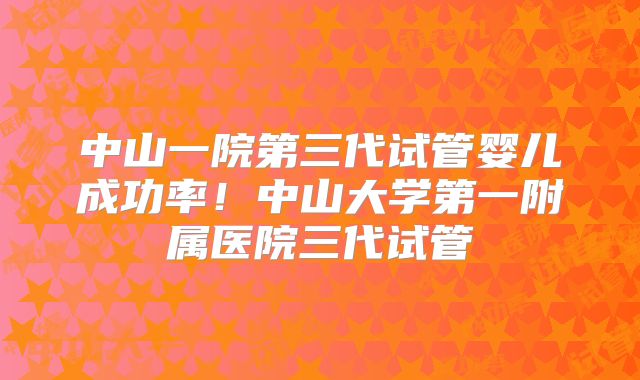 中山一院第三代试管婴儿成功率！中山大学第一附属医院三代试管