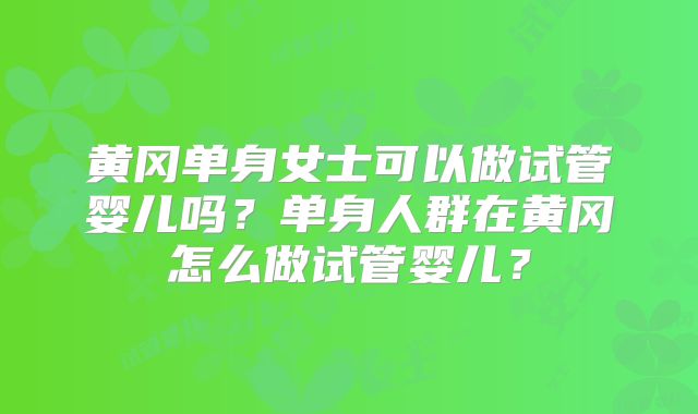 黄冈单身女士可以做试管婴儿吗？单身人群在黄冈怎么做试管婴儿？