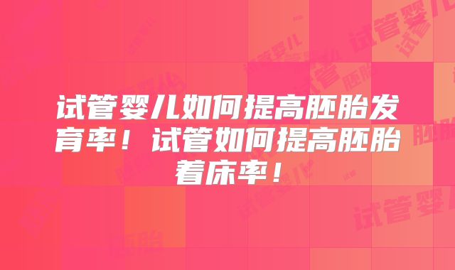 试管婴儿如何提高胚胎发育率！试管如何提高胚胎着床率！