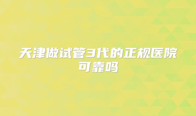 天津做试管3代的正规医院可靠吗