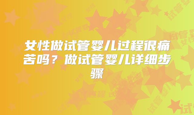 女性做试管婴儿过程很痛苦吗？做试管婴儿详细步骤