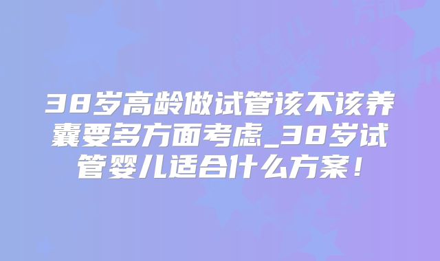 38岁高龄做试管该不该养囊要多方面考虑_38岁试管婴儿适合什么方案!