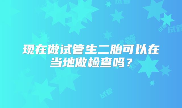 现在做试管生二胎可以在当地做检查吗?