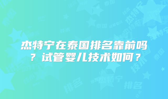 杰特宁在泰国排名靠前吗？试管婴儿技术如何？