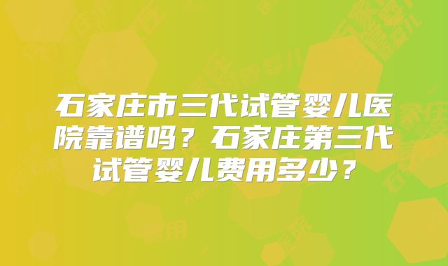 石家庄市三代试管婴儿医院靠谱吗？石家庄第三代试管婴儿费用多少？