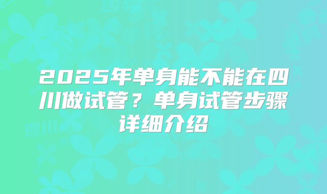 2025年单身能不能在四川做试管?单身试管步骤详细介绍