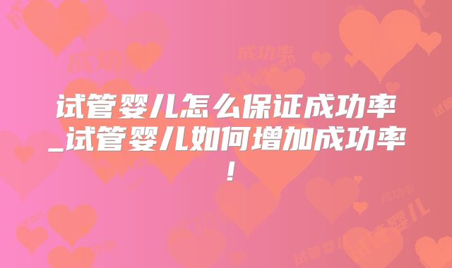 试管婴儿怎么保证成功率_试管婴儿如何增加成功率！