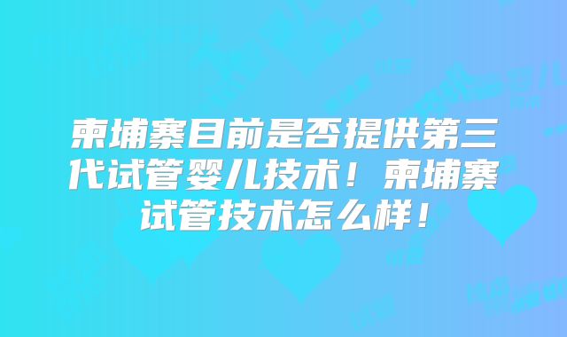 柬埔寨目前是否提供第三代试管婴儿技术!柬埔寨试管技术怎么样!
