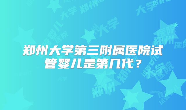 郑州大学第三附属医院试管婴儿是第几代？