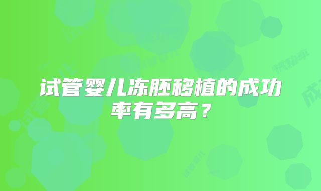 试管婴儿冻胚移植的成功率有多高？