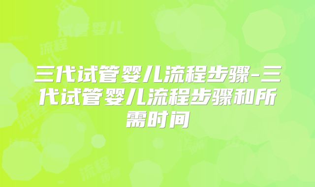 三代试管婴儿流程步骤-三代试管婴儿流程步骤和所需时间