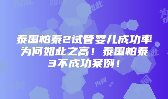 泰国帕泰2试管婴儿成功率为何如此之高!泰国帕泰3不成功案例!