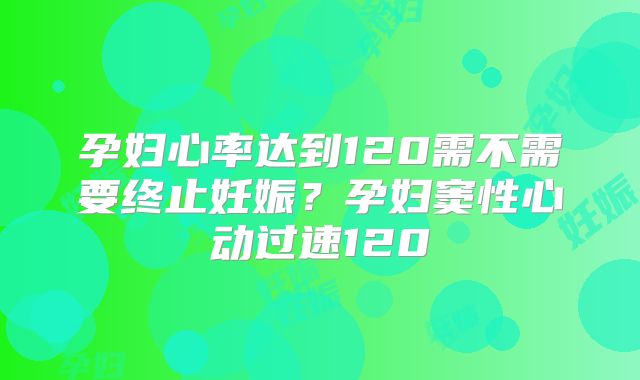 孕妇心率达到120需不需要终止妊娠？孕妇窦性心动过速120
