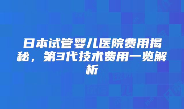 日本试管婴儿医院费用揭秘，第3代技术费用一览解析