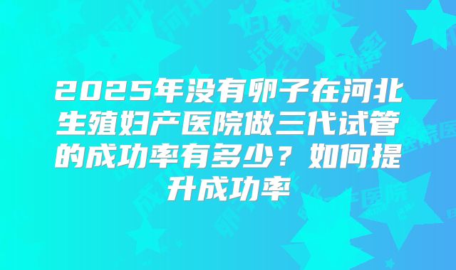 2025年没有卵子在河北生殖妇产医院做三代试管的成功率有多少?如何提升成功率