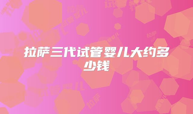 拉萨三代试管婴儿大约多少钱