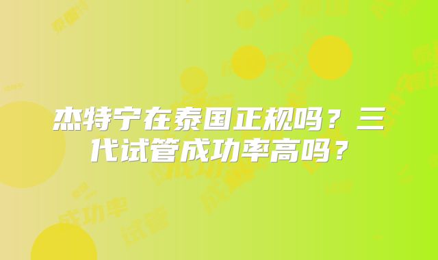 杰特宁在泰国正规吗？三代试管成功率高吗？