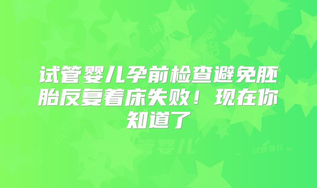 试管婴儿孕前检查避免胚胎反复着床失败！现在你知道了